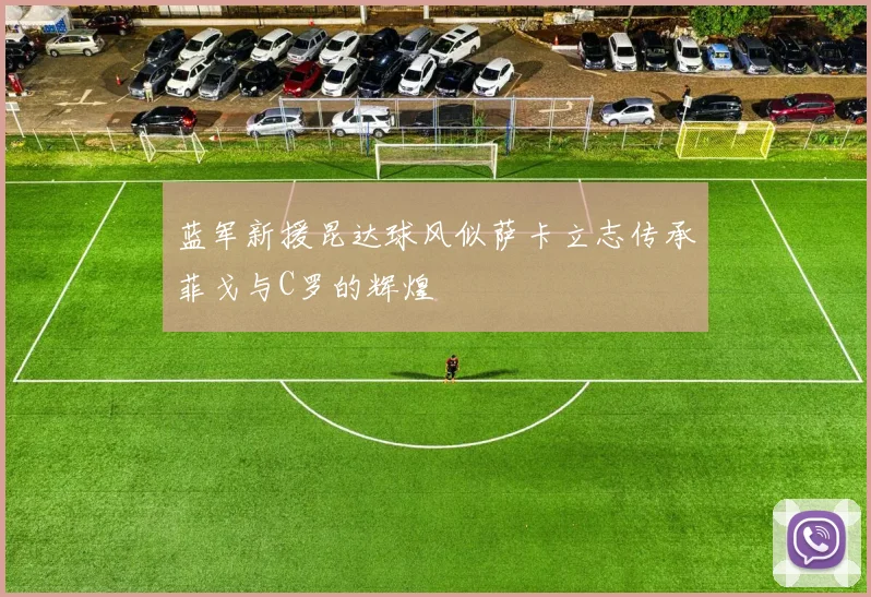 蓝军新援昆达球风似萨卡立志传承菲戈与C罗的辉煌
