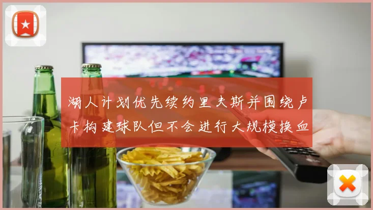 湖人计划优先续约里夫斯并围绕卢卡构建球队但不会进行大规模换血