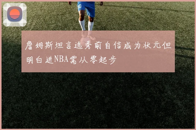 詹姆斯坦言选秀前自信成为状元但明白进NBA需从零起步