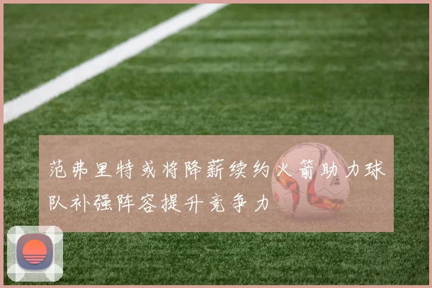 范弗里特或将降薪续约火箭助力球队补强阵容提升竞争力
