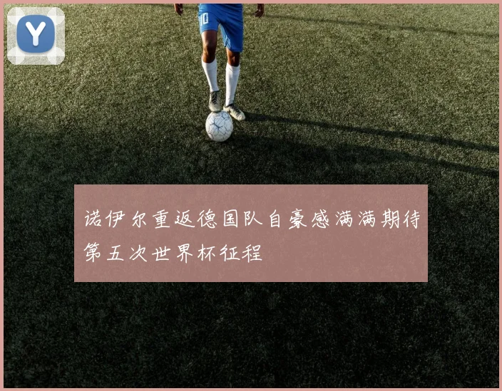 诺伊尔重返德国队自豪感满满期待第五次世界杯征程