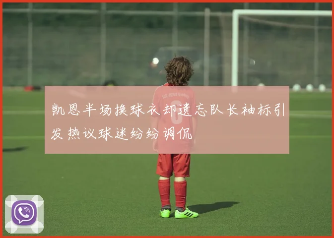 凯恩半场换球衣却遗忘队长袖标引发热议球迷纷纷调侃