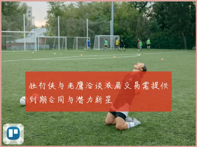 独行侠与老鹰洽谈浓眉交易需提供到期合同与潜力新星