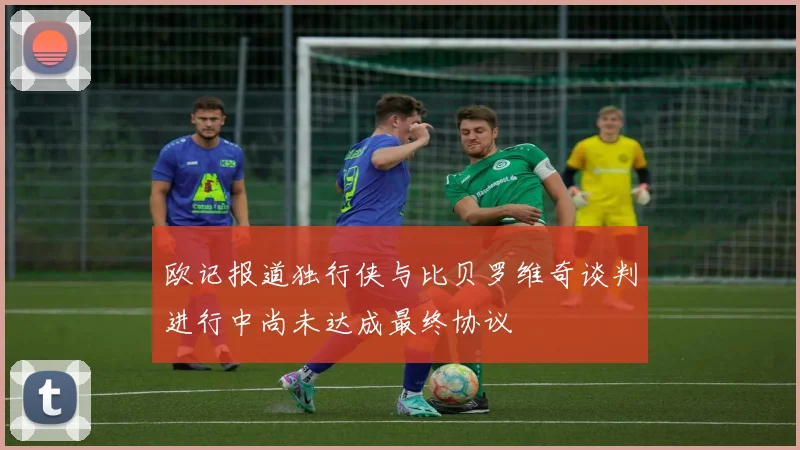 欧记报道独行侠与比贝罗维奇谈判进行中尚未达成最终协议