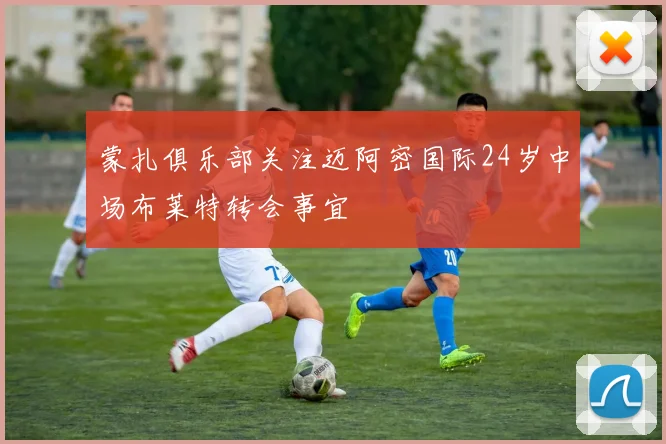 蒙扎俱乐部关注迈阿密国际24岁中场布莱特转会事宜