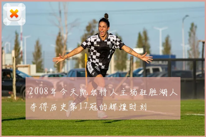 2008年今天凯尔特人主场狂胜湖人夺得历史第17冠的辉煌时刻