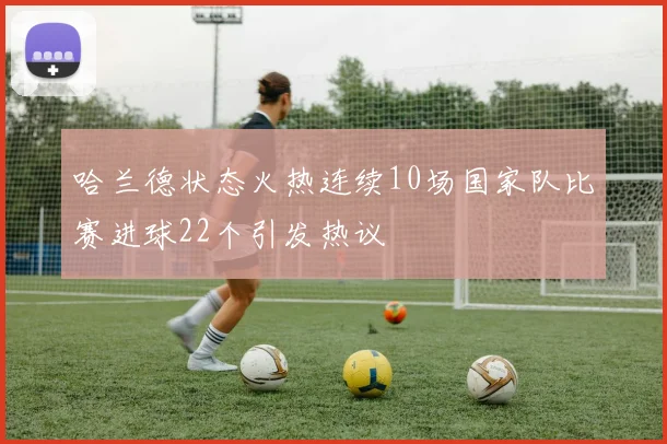 哈兰德状态火热连续10场国家队比赛进球22个引发热议