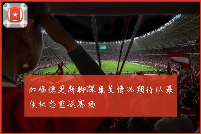 加福德更新脚踝康复情况期待以最佳状态重返赛场