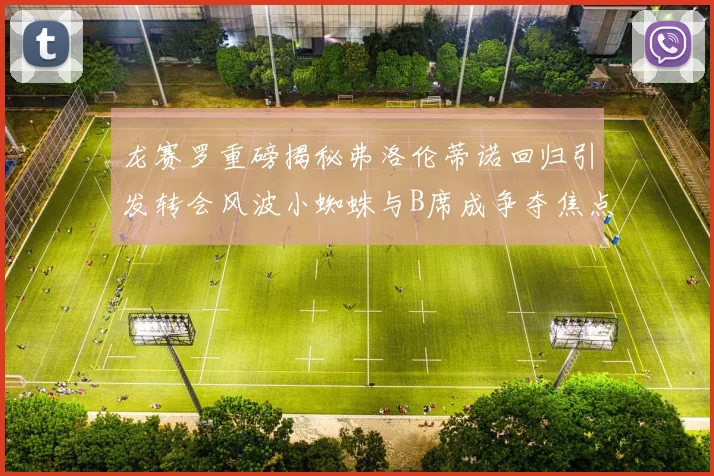 龙赛罗重磅揭秘弗洛伦蒂诺回归引发转会风波小蜘蛛与B席成争夺焦点