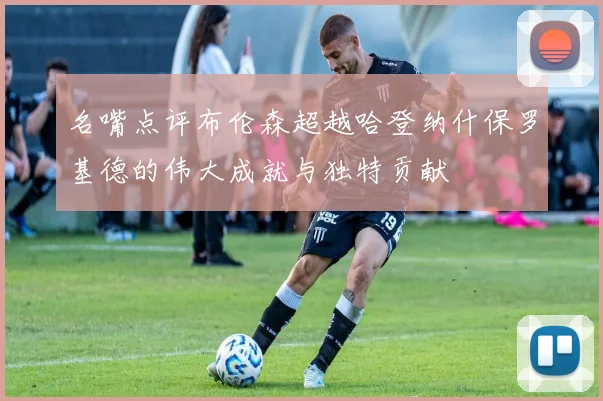 名嘴点评布伦森超越哈登纳什保罗基德的伟大成就与独特贡献