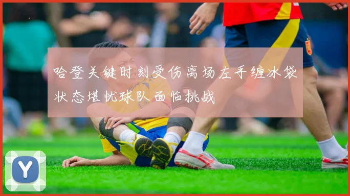 哈登关键时刻受伤离场左手缠冰袋状态堪忧球队面临挑战