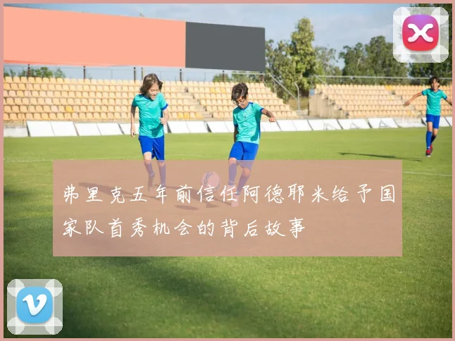 弗里克五年前信任阿德耶米给予国家队首秀机会的背后故事