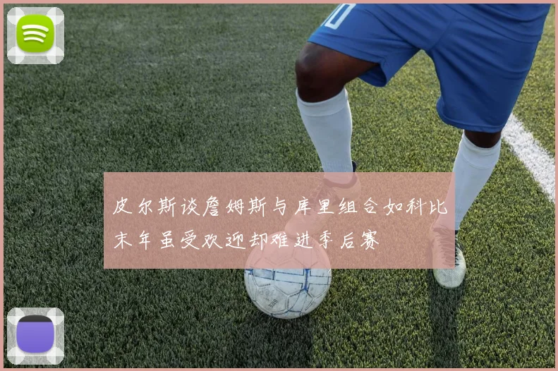 皮尔斯谈詹姆斯与库里组合如科比末年虽受欢迎却难进季后赛