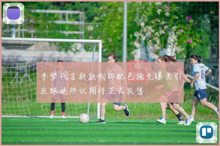 李梦代言新款倒钩配色抢先曝光引发球迷热议期待正式发售