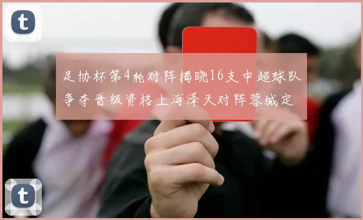 足协杯第4轮对阵揭晓16支中超球队争夺晋级资格上海泽天对阵蓉城定于6月20日19时30分