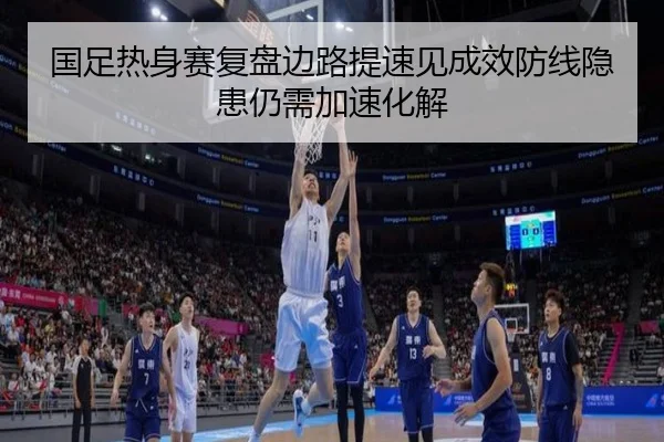 国足热身赛复盘边路提速见成效防线隐患仍需加速化解（kering）